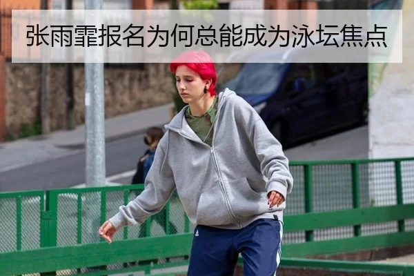 张雨霏报名为何总能成为泳坛焦点