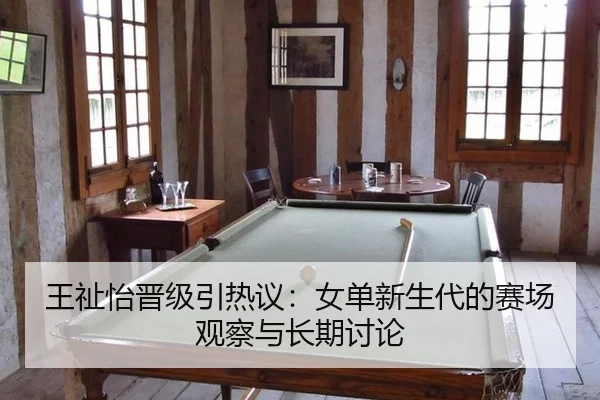 王祉怡晋级引热议：女单新生代的赛场观察与长期讨论